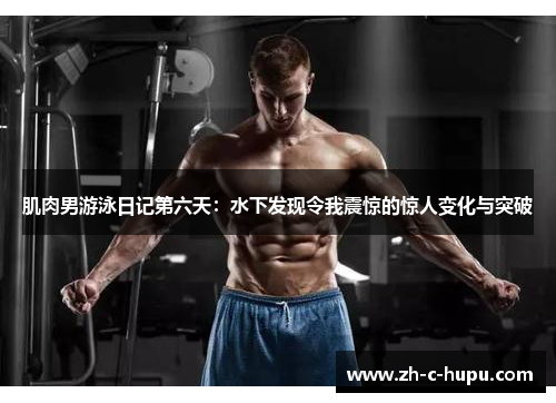 肌肉男游泳日记第六天：水下发现令我震惊的惊人变化与突破