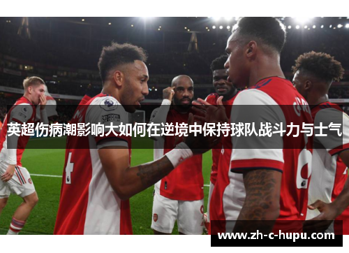 英超伤病潮影响大如何在逆境中保持球队战斗力与士气