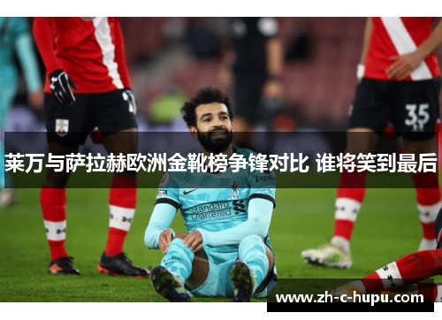 莱万与萨拉赫欧洲金靴榜争锋对比 谁将笑到最后