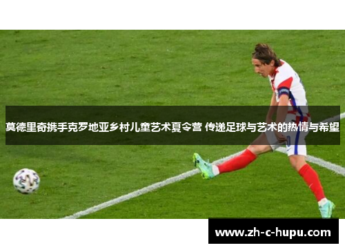 莫德里奇携手克罗地亚乡村儿童艺术夏令营 传递足球与艺术的热情与希望