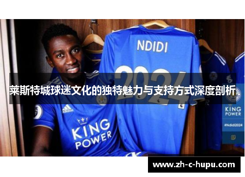 莱斯特城球迷文化的独特魅力与支持方式深度剖析