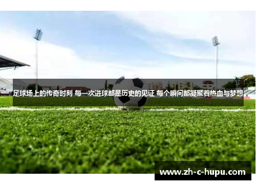 足球场上的传奇时刻 每一次进球都是历史的见证 每个瞬间都凝聚着热血与梦想