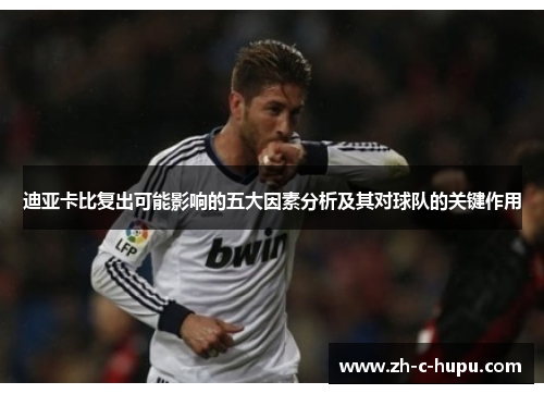 迪亚卡比复出可能影响的五大因素分析及其对球队的关键作用