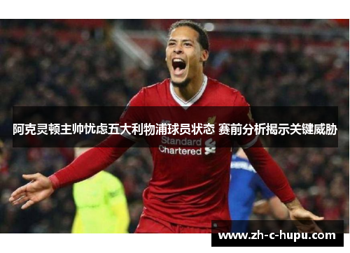 阿克灵顿主帅忧虑五大利物浦球员状态 赛前分析揭示关键威胁