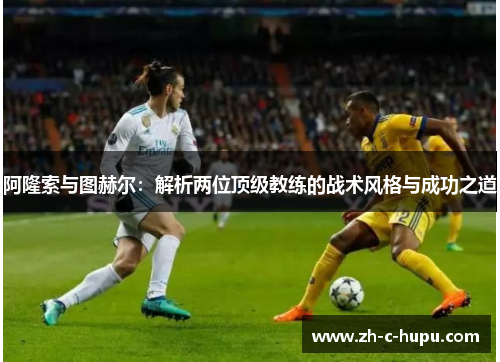 阿隆索与图赫尔:解析两位顶级教练的战术风格与成功之道 阿隆索与图赫尔:解析两位顶级教练的战术风格与成功之道