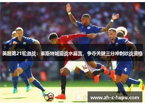 英超第21轮激战:莱斯特城迎战水晶宫,争夺关键三分冲刺欧战资格 英超第21轮激战:莱斯特城迎战水晶宫,争夺关键三分冲刺欧战资格