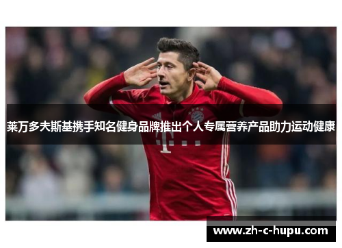莱万多夫斯基携手知名健身品牌推出个人专属营养产品助力运动健康