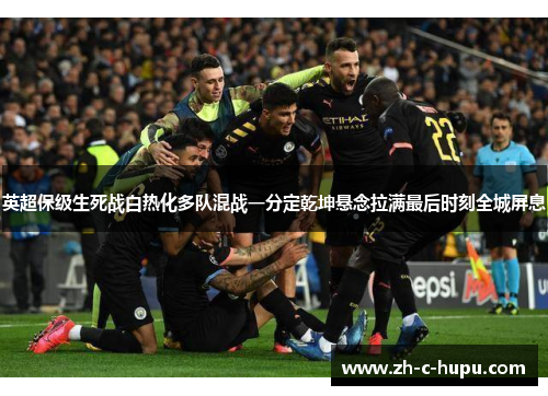 英超保级生死战白热化多队混战一分定乾坤悬念拉满最后时刻全城屏息