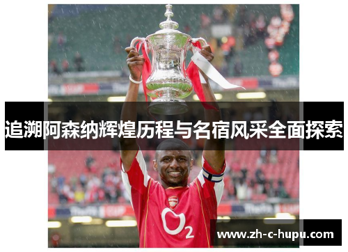追溯阿森纳辉煌历程与名宿风采全面探索