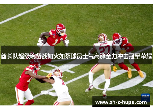 酋长队超级碗备战如火如荼球员士气高涨全力冲击冠军荣耀