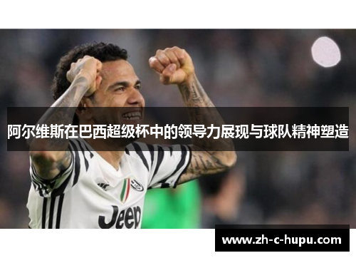 阿尔维斯在巴西超级杯中的领导力展现与球队精神塑造