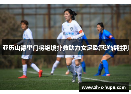亚历山德里门将绝境扑救助力女足欧冠逆转胜利