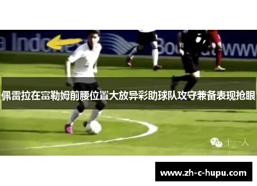 佩雷拉在富勒姆前腰位置大放异彩助球队攻守兼备表现抢眼