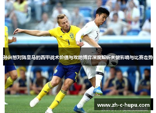 孙兴慜对阵皇马的西甲战术价值与攻防博弈深度解析关键影响与比赛走势