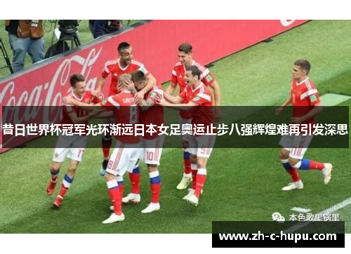 昔日世界杯冠军光环渐远日本女足奥运止步八强辉煌难再引发深思