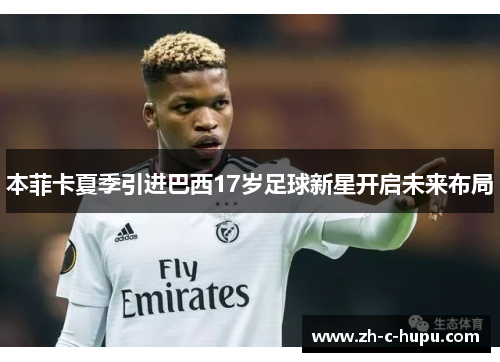 本菲卡夏季引进巴西17岁足球新星开启未来布局