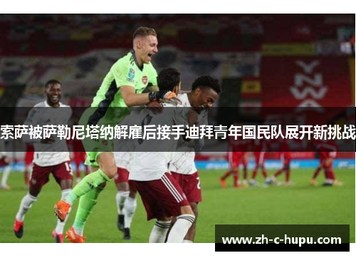 索萨被萨勒尼塔纳解雇后接手迪拜青年国民队展开新挑战