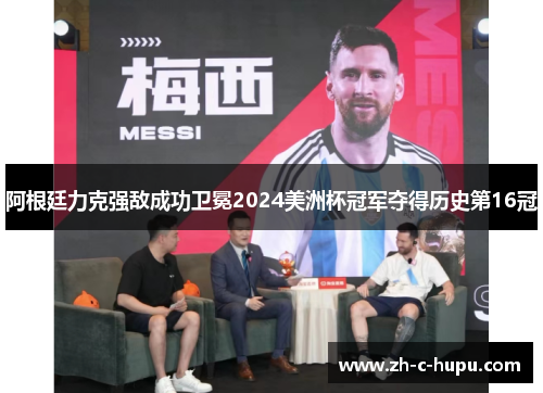 阿根廷力克强敌成功卫冕2024美洲杯冠军夺得历史第16冠