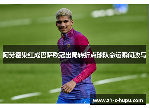 阿劳霍染红成巴萨欧冠出局转折点球队命运瞬间改写