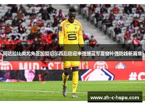 阿达拉比奥尤免签加盟切尔西后防迎来强援蓝军夏窗补强防线新篇章