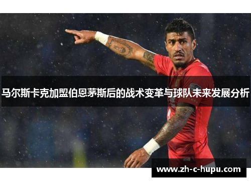 马尔斯卡克加盟伯恩茅斯后的战术变革与球队未来发展分析