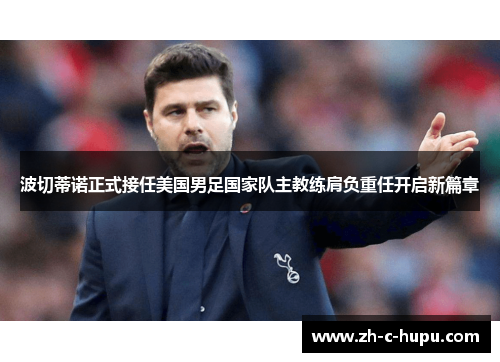 波切蒂诺正式接任美国男足国家队主教练肩负重任开启新篇章