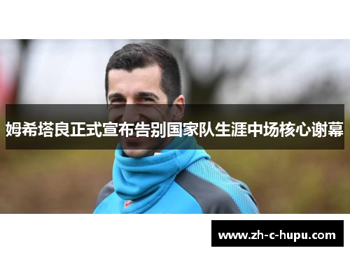 姆希塔良正式宣布告别国家队生涯中场核心谢幕 姆希塔良正式宣布告别国家队生涯中场核心谢幕